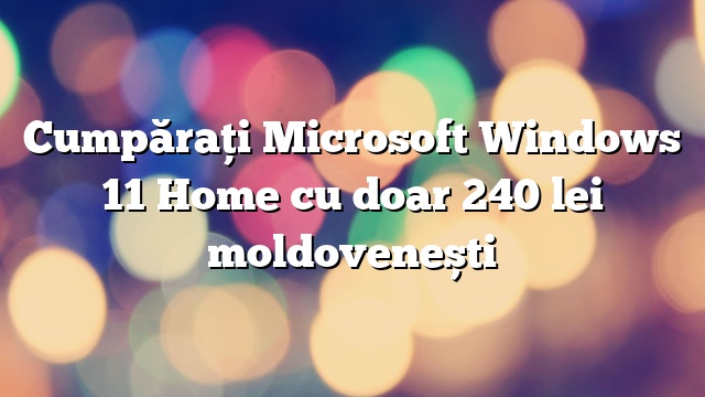 Cumpărați Microsoft Windows 11 Home cu doar 240 lei moldovenești